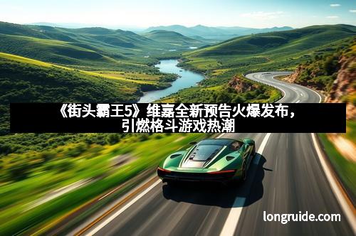 《街头霸王5》维嘉全新预告火爆发布，引燃格斗游戏热潮