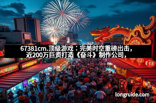 67381cm.顶级游戏：完美时空重磅出击，近200万巨资打造《奋斗》制作公司，开启娱乐产业新篇章